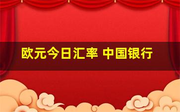 欧元今日汇率 中国银行